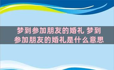 梦到参加朋友的婚礼 梦到参加朋友的婚礼是什么意思